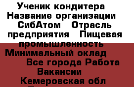 Ученик кондитера › Название организации ­ СибАтом › Отрасль предприятия ­ Пищевая промышленность › Минимальный оклад ­ 15 000 - Все города Работа » Вакансии   . Кемеровская обл.,Прокопьевск г.